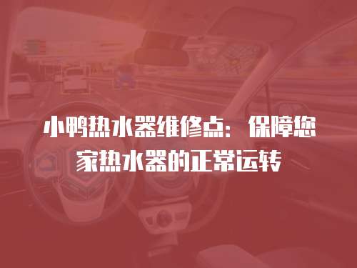 小鴨熱水器維修點：保障您家熱水器的正常運轉