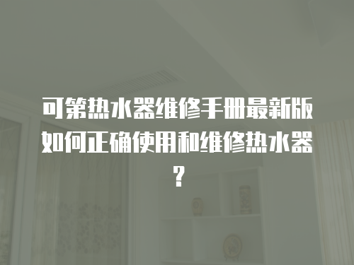 可第熱水器維修手冊最新版如何正確使用和維修熱水器？