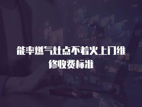 能率燃?xì)庠铧c(diǎn)不著火上門維修收費(fèi)標(biāo)準(zhǔn)
