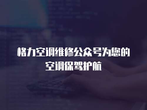 格力空調(diào)維修公眾號為您的空調(diào)保駕護航