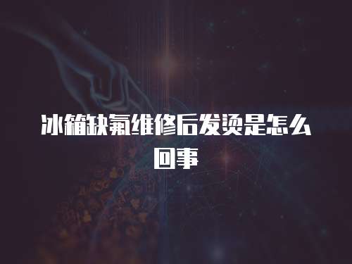冰箱缺氟維修后發燙是怎么回事