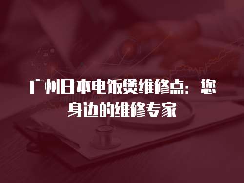 廣州日本電飯煲維修點：您身邊的維修專家