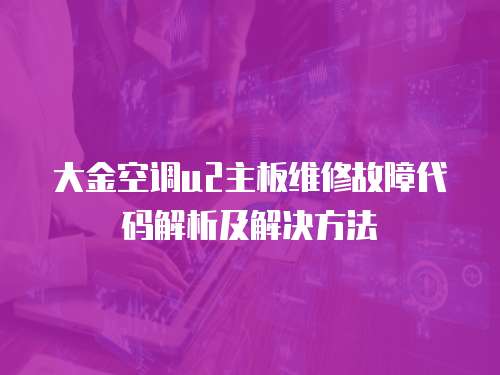 大金空調u2主板維修故障代碼解析及解決方法