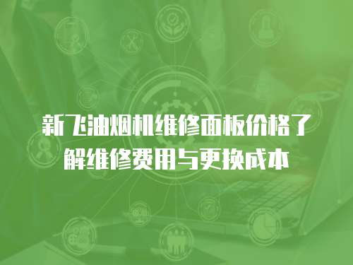 新飛油煙機維修面板價格了解維修費用與更換成本