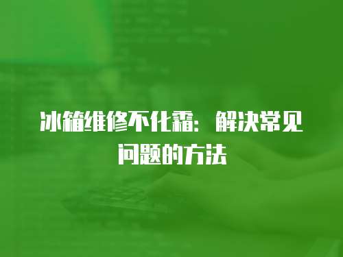 冰箱維修不化霜：解決常見問題的方法