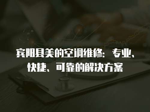 賓陽縣美的空調維修：專業、快捷、可靠的解決方案