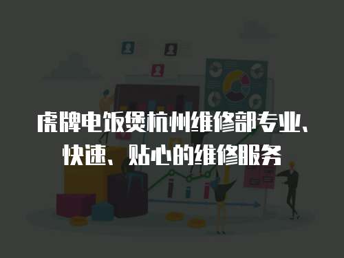 虎牌電飯煲杭州維修部專業、快速、貼心的維修服務