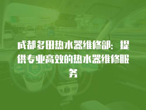 成都多田熱水器維修部：提供專業高效的熱水器維修服務