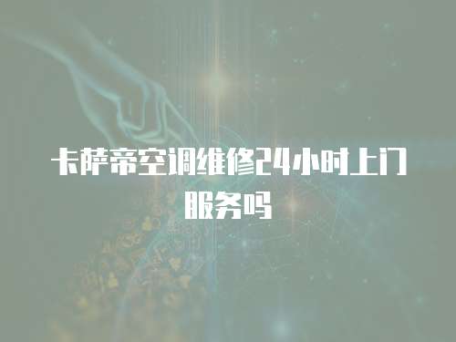 卡薩帝空調維修24小時上門服務嗎