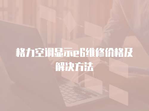 格力空調顯示e6維修價格及解決方法