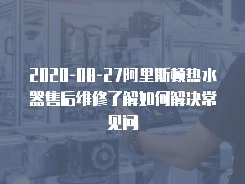 2020-08-27阿里斯頓熱水器售后維修了解如何解決常見問
