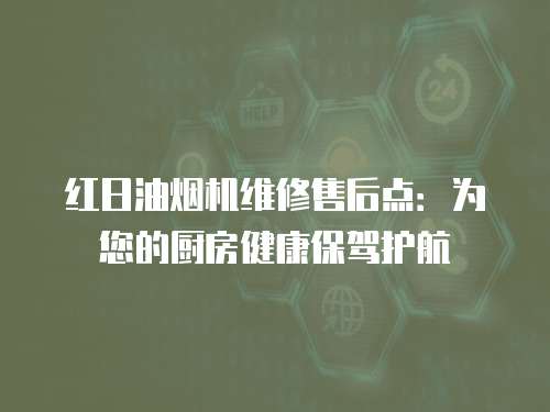 紅日油煙機維修售后點：為您的廚房健康保駕護航