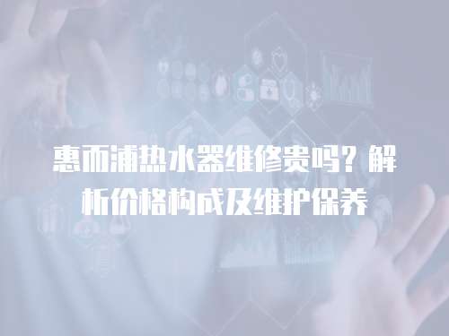 惠而浦熱水器維修貴嗎？解析價格構成及維護保養