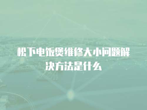 松下電飯煲維修大小問題解決方法是什么