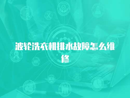 波輪洗衣機排水故障怎么維修