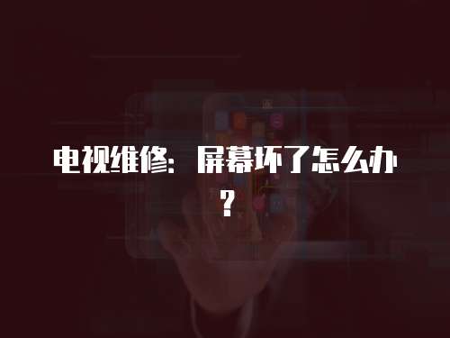 電視維修：屏幕壞了怎么辦？