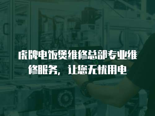 虎牌電飯煲維修總部專業維修服務，讓您無憂用電