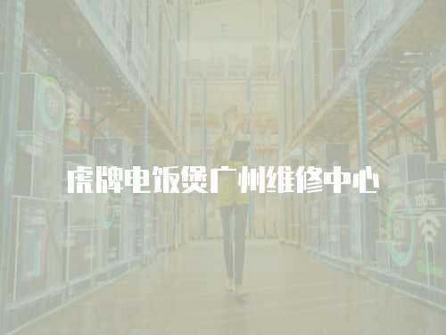 虎牌電飯煲廣州維修中心