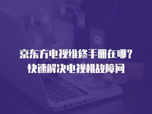 京東方電視維修手冊在哪？快速解決電視機故障問