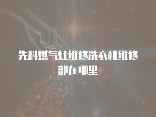 先科燃氣灶維修洗衣機維修部在哪里