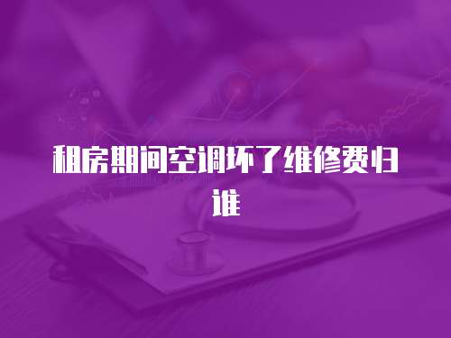 租房期間空調壞了維修費歸誰
