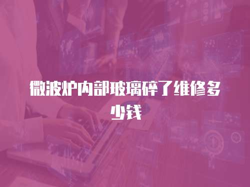 微波爐內部玻璃碎了維修多少錢