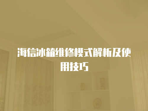 海信冰箱維修模式解析及使用技巧
