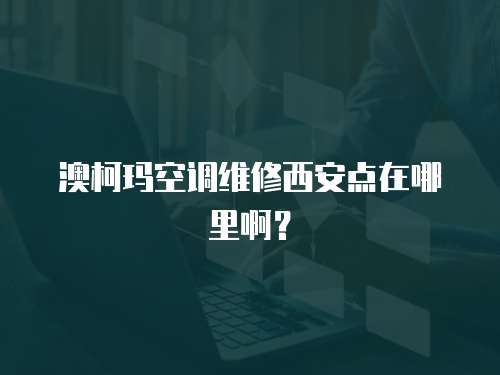 澳柯瑪空調(diào)維修西安點(diǎn)在哪里啊？