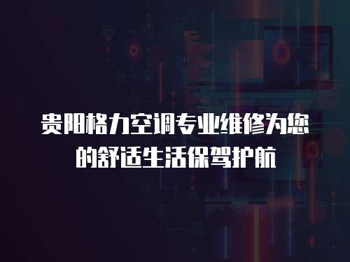 貴陽格力空調專業維修為您的舒適生活保駕護航