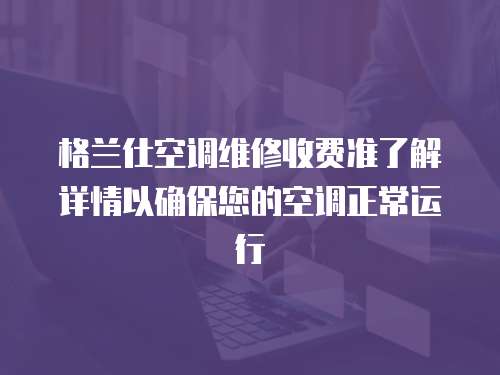格蘭仕空調(diào)維修收費(fèi)準(zhǔn)了解詳情以確保您的空調(diào)正常運(yùn)行
