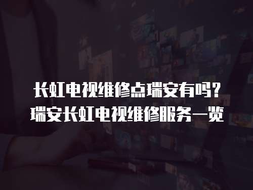長虹電視維修點瑞安有嗎？瑞安長虹電視維修服務一覽