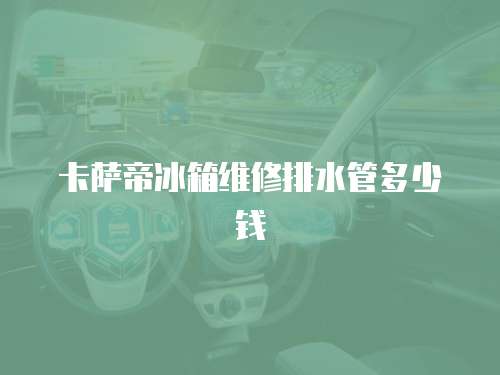 卡薩帝冰箱維修排水管多少錢
