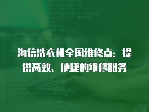 海信洗衣機全國維修點：提供高效、便捷的維修服務(wù)