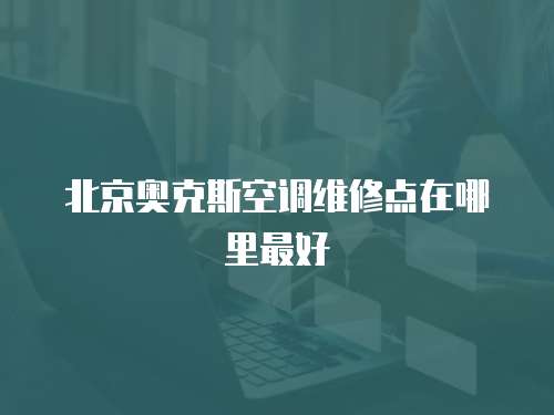 北京奧克斯空調(diào)維修點在哪里最好