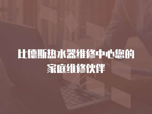 比德斯熱水器維修中心您的家庭維修伙伴