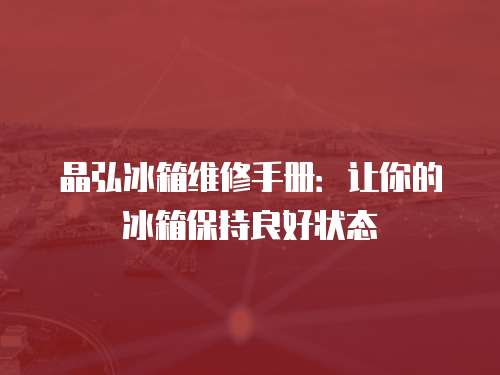 晶弘冰箱維修手冊：讓你的冰箱保持良好狀態