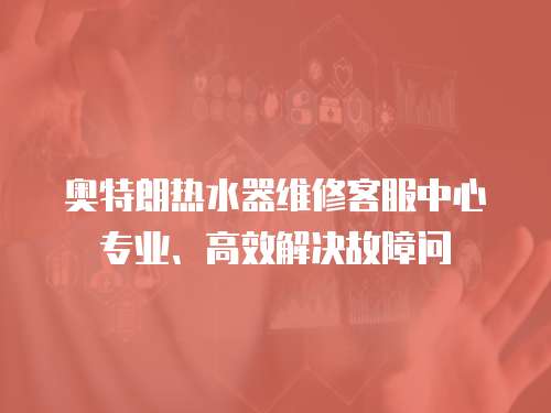 奧特朗熱水器維修客服中心專業、高效解決故障問