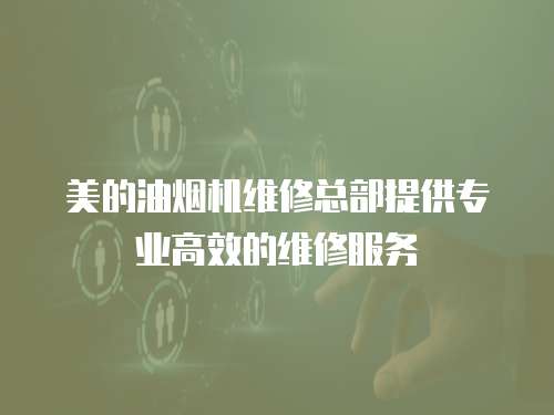 美的油煙機維修總部提供專業高效的維修服務