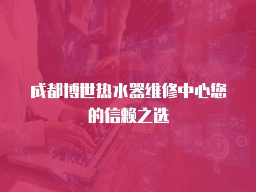 成都博世熱水器維修中心您的信賴之選