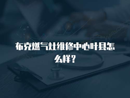 布克燃氣灶維修中心葉縣怎么樣？