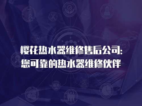 櫻花熱水器維修售后公司：您可靠的熱水器維修伙伴