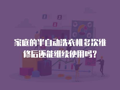 家庭的半自動(dòng)洗衣機(jī)多次維修后還能繼續(xù)使用嗎？