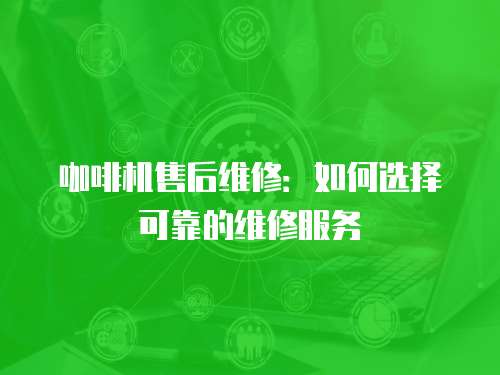 咖啡機售后維修：如何選擇可靠的維修服務