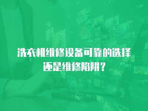 洗衣機維修設備可靠的選擇還是維修陷阱？