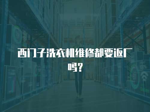 西門子洗衣機維修都要返廠嗎？