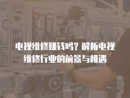 電視維修賺錢嗎？解析電視維修行業(yè)的前景與機(jī)遇