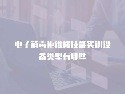 電子消毒柜維修技能實訓設備類型有哪些