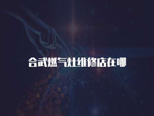 合武燃氣灶維修店在哪