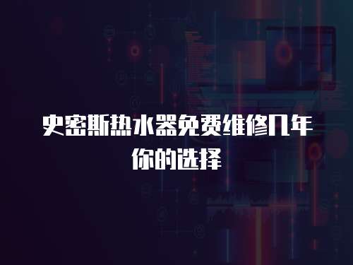 史密斯熱水器免費(fèi)維修幾年你的選擇