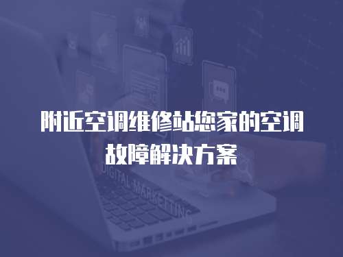 附近空調(diào)維修站您家的空調(diào)故障解決方案